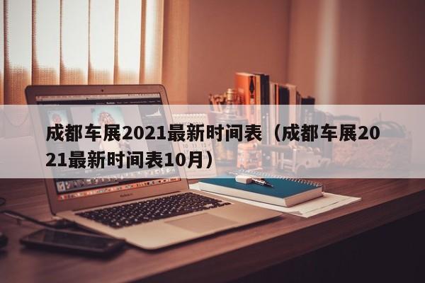 成都车展2021最新时间表（成都车展2021最新时间表10月）