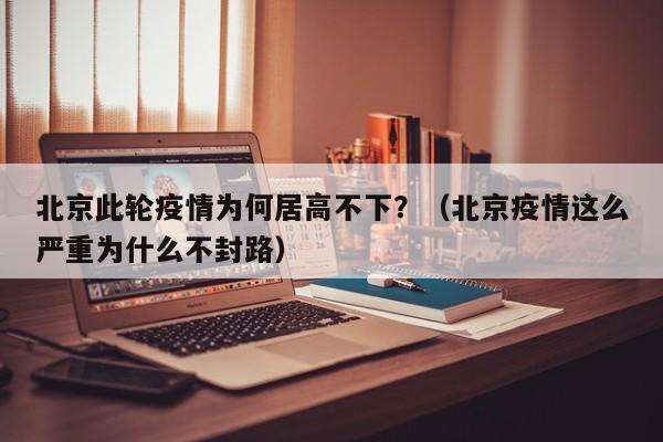 北京此轮疫情为何居高不下？（北京疫情这么严重为什么不封路）