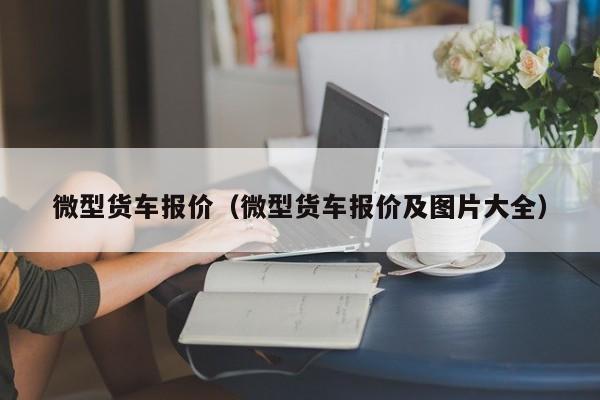 微型货车报价（微型货车报价及图片大全）