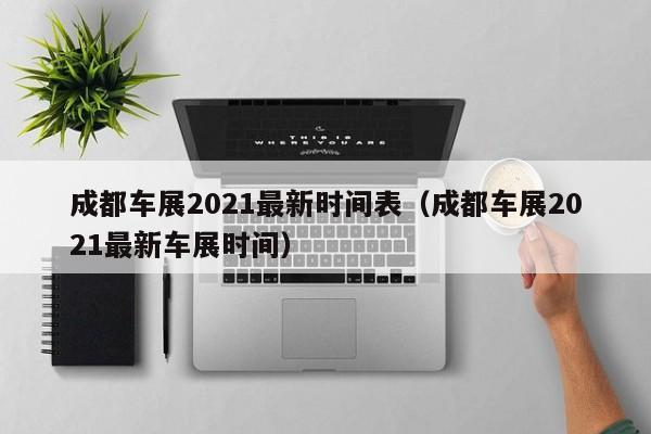 成都车展2021最新时间表（成都车展2021最新车展时间）