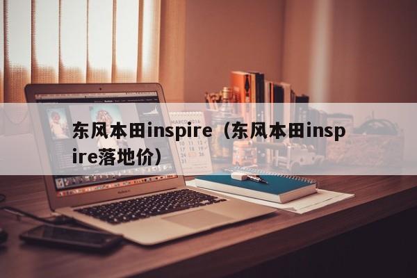 东风本田inspire（东风本田inspire落地价）