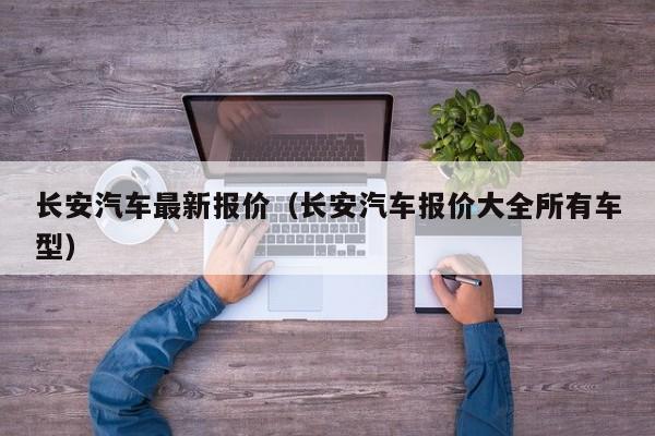 长安汽车最新报价（长安汽车报价大全所有车型）