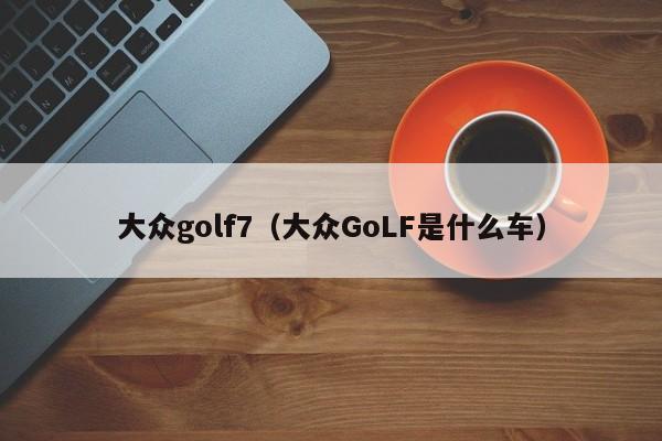 大众golf7（大众GoLF是什么车）