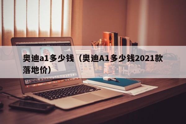 奥迪a1多少钱（奥迪A1多少钱2021款落地价）