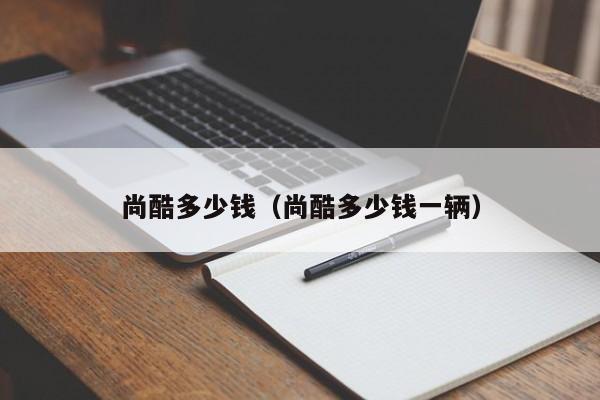 尚酷多少钱（尚酷多少钱一辆）