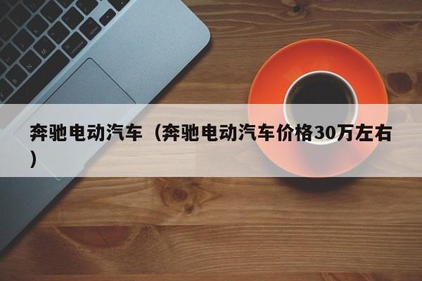 奔驰电动汽车（奔驰电动汽车价格30万左右）