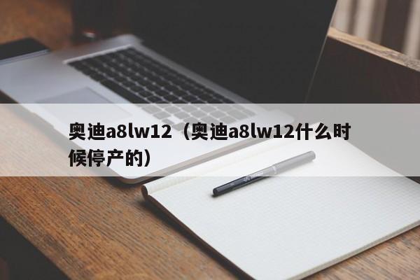 奥迪a8lw12（奥迪a8lw12什么时候停产的）