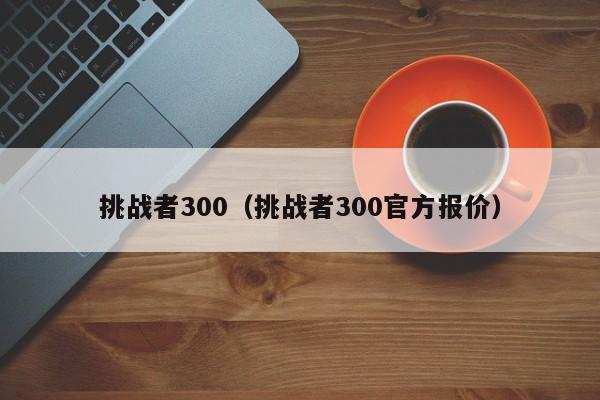 挑战者300（挑战者300官方报价）