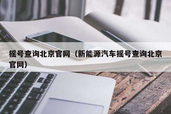 摇号查询北京官网（新能源汽车摇号查询北京官网）