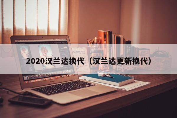 2020汉兰达换代（汉兰达更新换代）