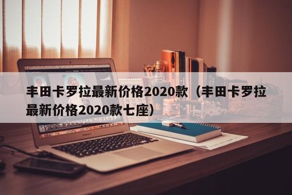 丰田卡罗拉最新价格2020款（丰田卡罗拉最新价格2020款七座）