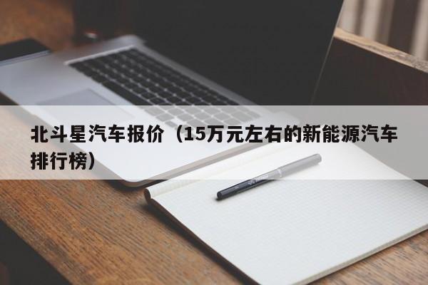 北斗星汽车报价（15万元左右的新能源汽车排行榜）