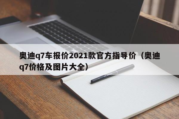 奥迪q7车报价2021款官方指导价（奥迪q7价格及图片大全）