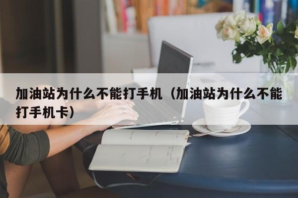 加油站为什么不能打手机（加油站为什么不能打手机卡）