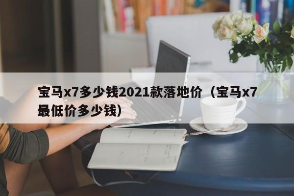 宝马x7多少钱2021款落地价（宝马x7最低价多少钱）