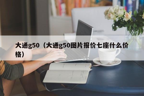 大通g50（大通g50图片报价七座什么价格）