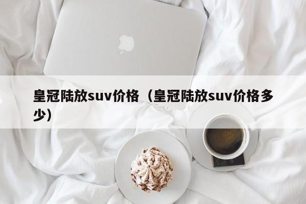 皇冠陆放suv价格（皇冠陆放suv价格多少）