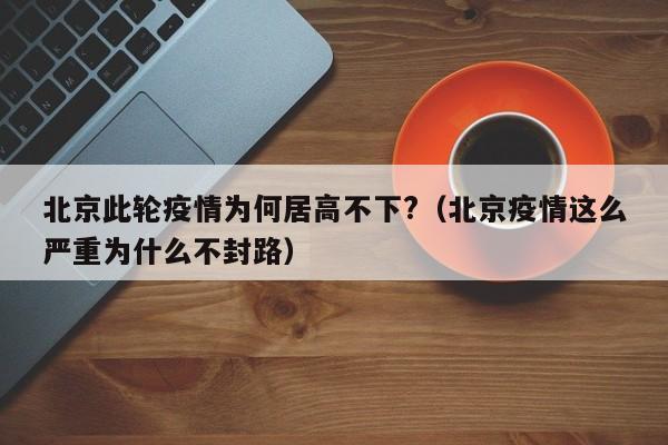 北京此轮疫情为何居高不下?（北京疫情这么严重为什么不封路）