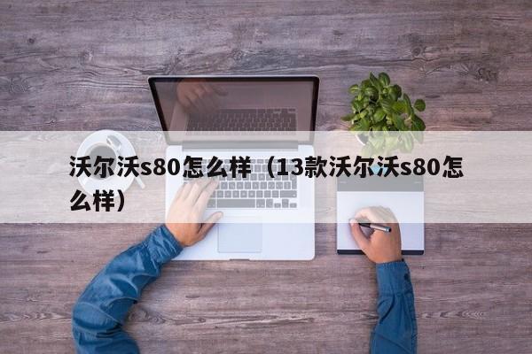 沃尔沃s80怎么样（13款沃尔沃s80怎么样）