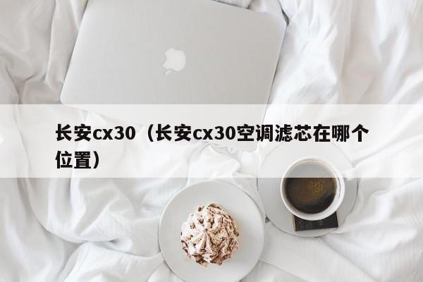 长安cx30（长安cx30空调滤芯在哪个位置）