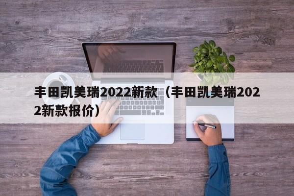 丰田凯美瑞2022新款（丰田凯美瑞2022新款报价）