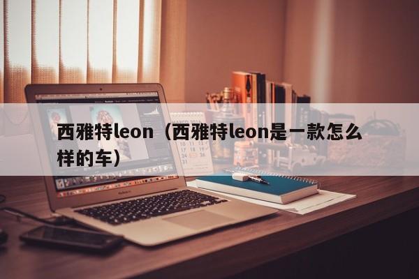 西雅特leon（西雅特leon是一款怎么样的车）