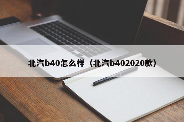 北汽b40怎么样（北汽b402020款）