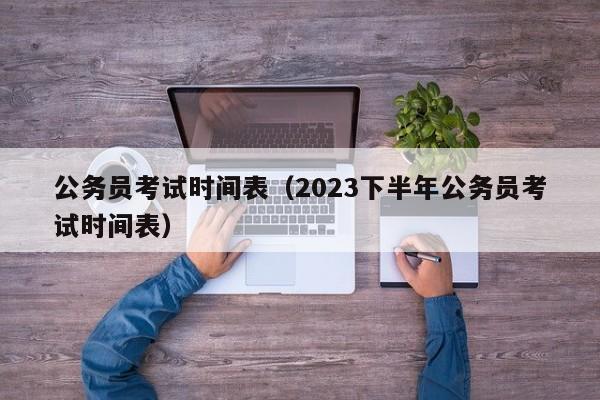 公务员考试时间表（2023下半年公务员考试时间表）