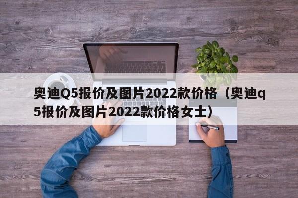 奥迪Q5报价及图片2022款价格（奥迪q5报价及图片2022款价格女士）