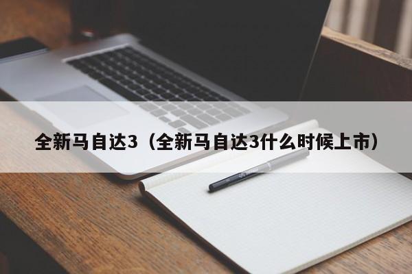 全新马自达3（全新马自达3什么时候上市）