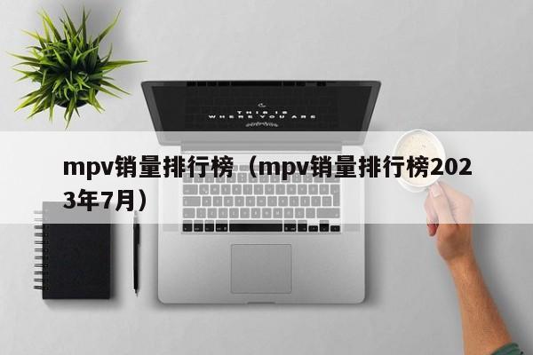 mpv销量排行榜（mpv销量排行榜2023年7月）