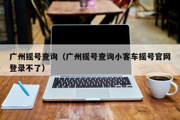 广州摇号查询（广州摇号查询小客车摇号官网登录不了）