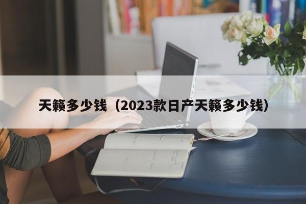 天籁多少钱（2023款日产天籁多少钱）