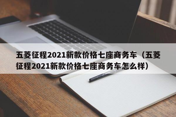 五菱征程2021新款价格七座商务车（五菱征程2021新款价格七座商务车怎么样）