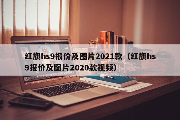 红旗hs9报价及图片2021款（红旗hs9报价及图片2020款视频）