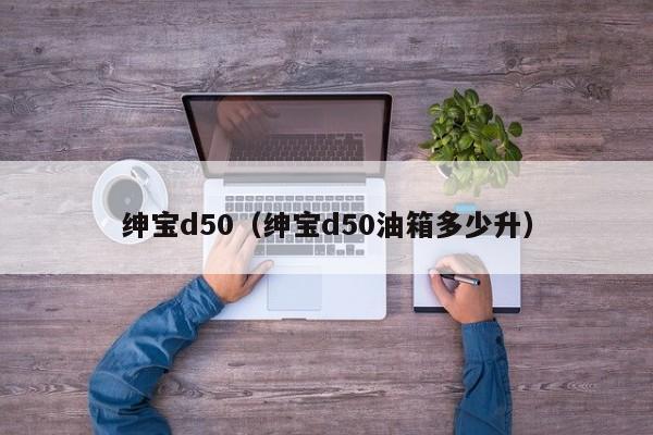 绅宝d50（绅宝d50油箱多少升）