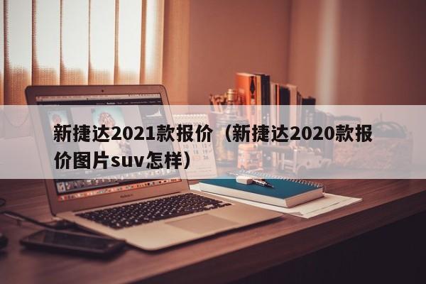 新捷达2021款报价（新捷达2020款报价图片suv怎样）