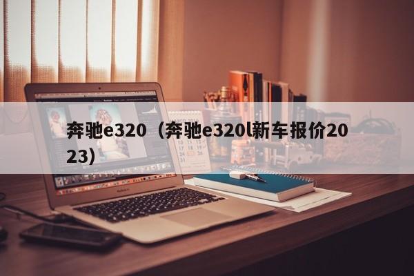 奔驰e320（奔驰e320l新车报价2023）