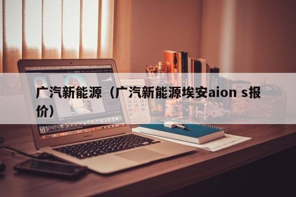 广汽新能源（广汽新能源埃安aion s报价）