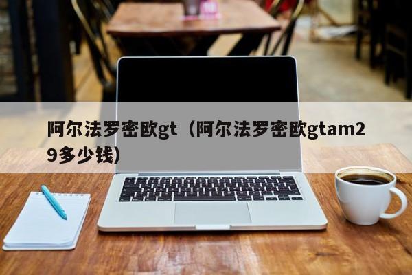 阿尔法罗密欧gt（阿尔法罗密欧gtam29多少钱）