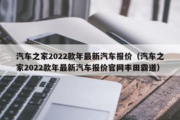 汽车之家2022款年最新汽车报价（汽车之家2022款年最新汽车报价官网丰田霸道）