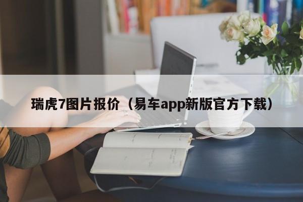 瑞虎7图片报价（易车app新版官方下载）