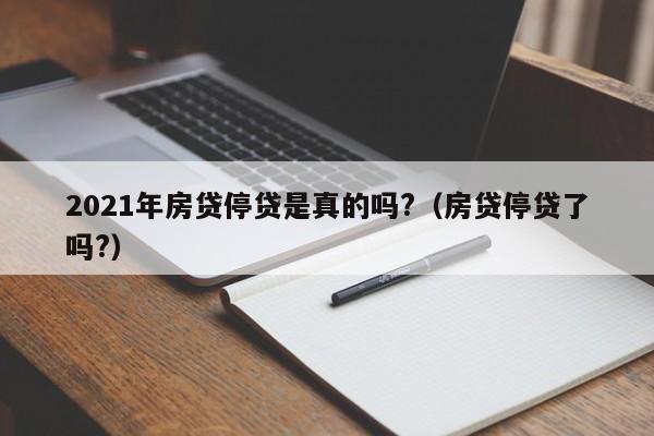 2021年房贷停贷是真的吗?（房贷停贷了吗?）