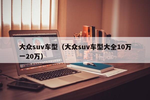 大众suv车型（大众suv车型大全10万一20万）