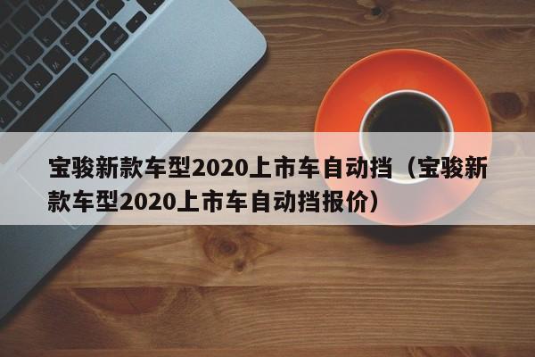 宝骏新款车型2020上市车自动挡（宝骏新款车型2020上市车自动挡报价）