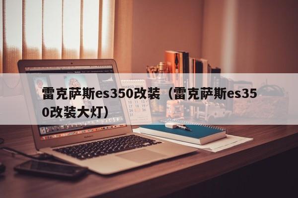 雷克萨斯es350改装（雷克萨斯es350改装大灯）