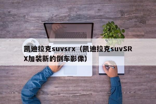 凯迪拉克suvsrx（凯迪拉克suvSRX加装新的倒车影像）