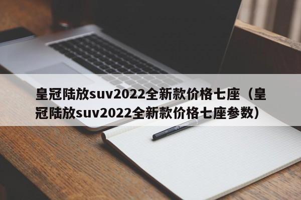 皇冠陆放suv2022全新款价格七座（皇冠陆放suv2022全新款价格七座参数）