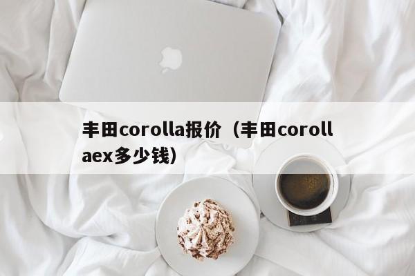 丰田corolla报价（丰田corollaex多少钱）