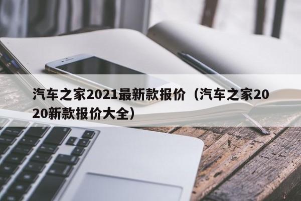 汽车之家2021最新款报价（汽车之家2020新款报价大全）